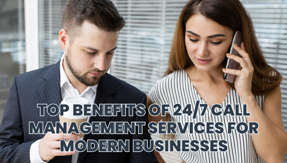 Top Benefits of 24/7 Call Management Services for Modern Businesses